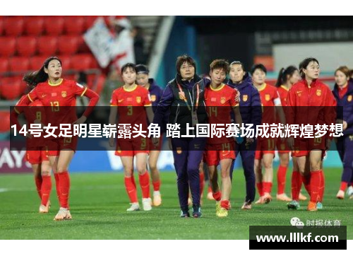 14号女足明星崭露头角 踏上国际赛场成就辉煌梦想