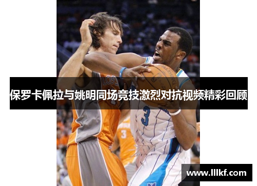 保罗卡佩拉与姚明同场竞技激烈对抗视频精彩回顾