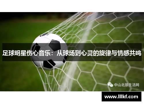 足球明星伤心音乐：从球场到心灵的旋律与情感共鸣
