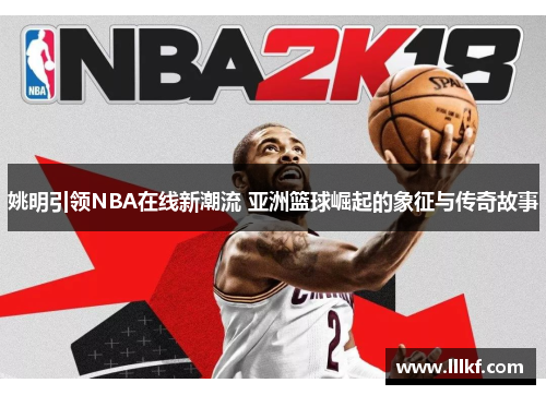 姚明引领NBA在线新潮流 亚洲篮球崛起的象征与传奇故事