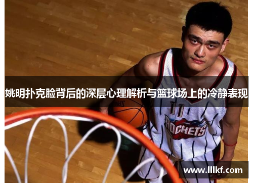 姚明扑克脸背后的深层心理解析与篮球场上的冷静表现
