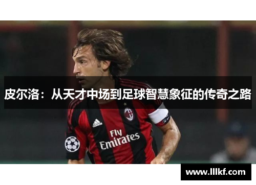 皮尔洛：从天才中场到足球智慧象征的传奇之路