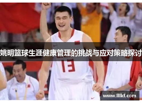 姚明篮球生涯健康管理的挑战与应对策略探讨