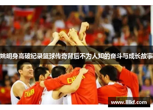 姚明身高破纪录篮球传奇背后不为人知的奋斗与成长故事