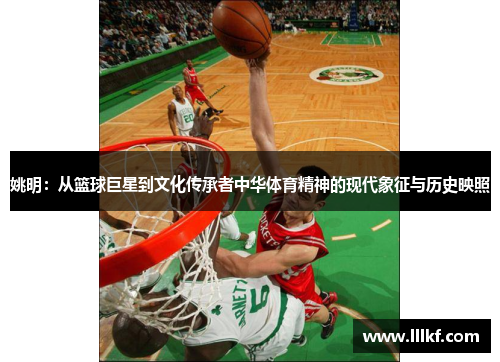 姚明：从篮球巨星到文化传承者中华体育精神的现代象征与历史映照