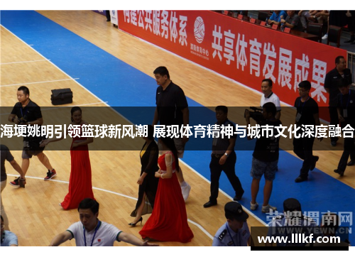 海埂姚明引领篮球新风潮 展现体育精神与城市文化深度融合
