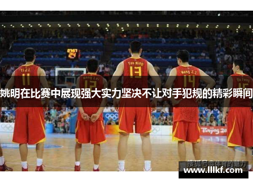 姚明在比赛中展现强大实力坚决不让对手犯规的精彩瞬间