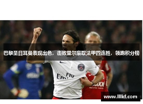 巴黎圣日耳曼表现出色，击败里尔豪取法甲四连胜，领跑积分榜