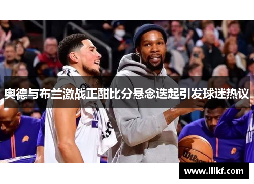 奥德与布兰激战正酣比分悬念迭起引发球迷热议