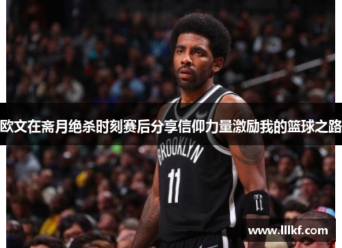 欧文在斋月绝杀时刻赛后分享信仰力量激励我的篮球之路