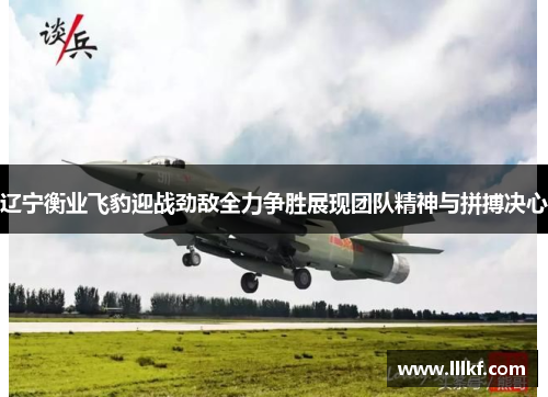 辽宁衡业飞豹迎战劲敌全力争胜展现团队精神与拼搏决心